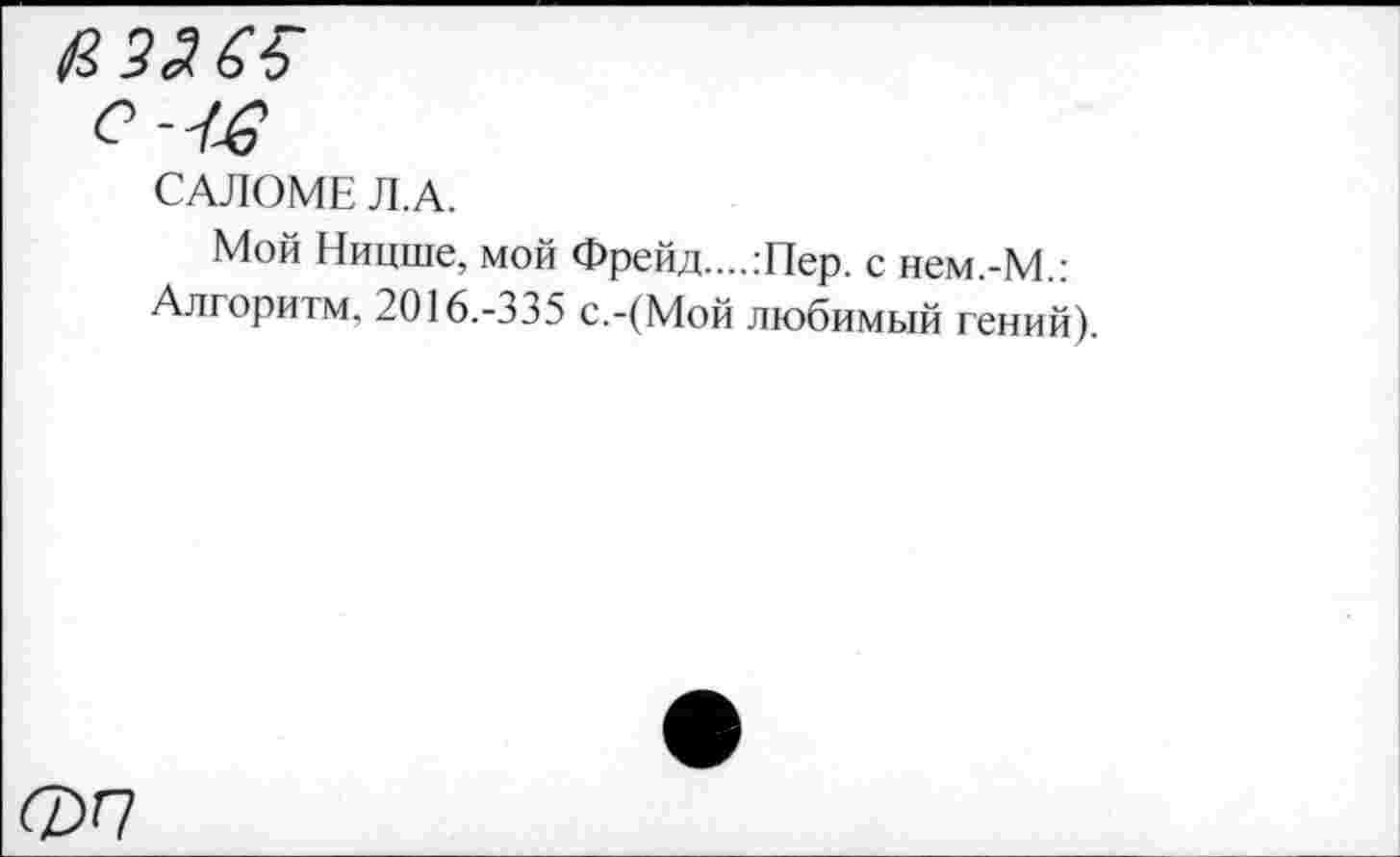 ﻿ФП
САЛОМЕ Л. А.
Мой Ницше, мой Фрейд....:Пер. с нем.-М.: Алгоритм, 2016.-335 с.-(Мой любимый гений).